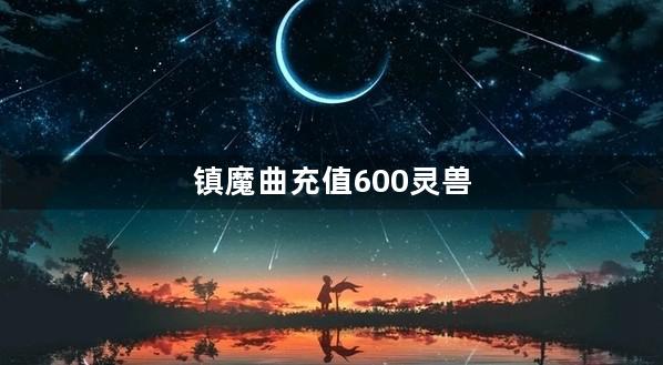 镇魔曲充值600灵兽