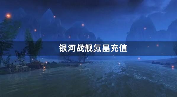 银河战舰氪晶充值