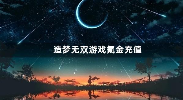 造梦无双游戏氪金充值视频