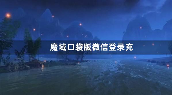 魔域口袋版微信登录充值不了