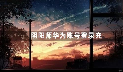 阴阳师华为账号登录充值失败